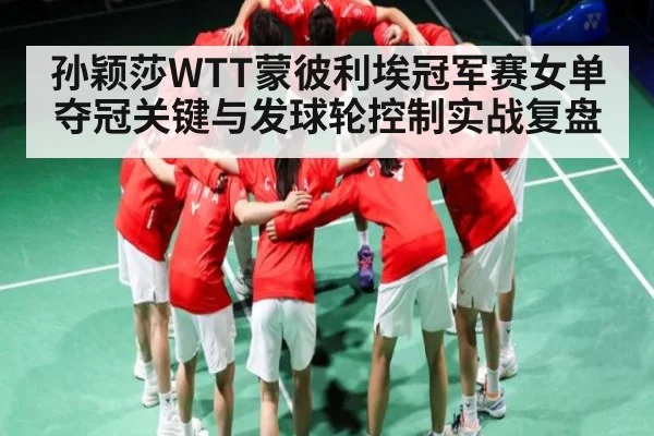 孙颖莎WTT蒙彼利埃冠军赛女单夺冠关键与发球轮控制实战复盘