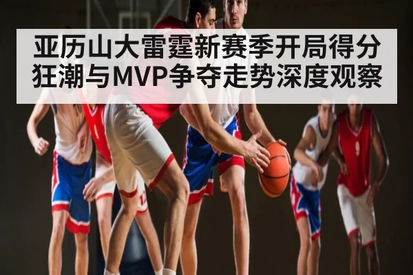 亚历山大雷霆新赛季开局得分狂潮与MVP争夺走势深度观察