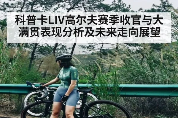 科普卡LIV高尔夫赛季收官与大满贯表现分析及未来走向展望