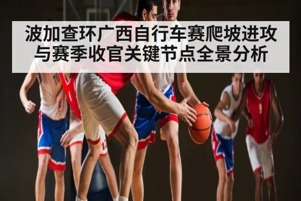 波加查环广西自行车赛爬坡进攻与赛季收官关键节点全景分析